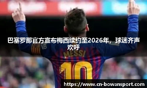 巴塞罗那官方宣布梅西续约至2026年,球迷齐声欢呼