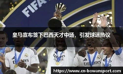 皇马宣布签下巴西天才中场,引发球迷热议