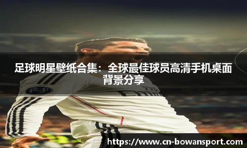 足球明星壁纸合集：全球最佳球员高清手机桌面背景分享