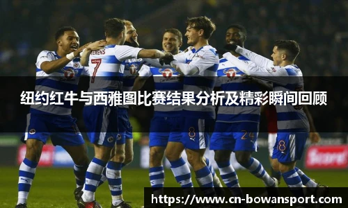 纽约红牛与西雅图比赛结果分析及精彩瞬间回顾