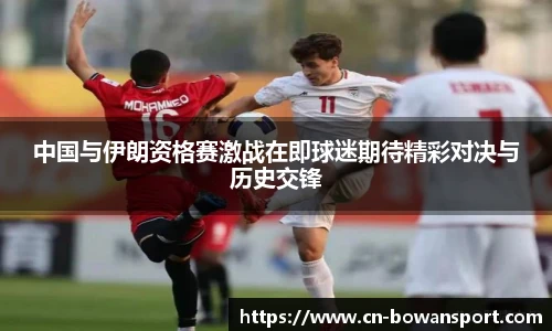 中国与伊朗资格赛激战在即球迷期待精彩对决与历史交锋