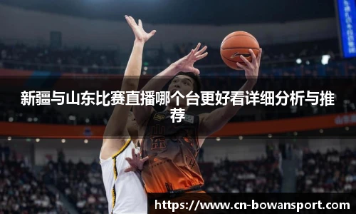 新疆与山东比赛直播哪个台更好看详细分析与推荐