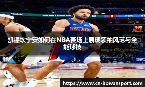 凯德坎宁安如何在NBA赛场上展现领袖风范与全能球技