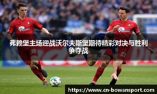 弗赖堡主场迎战沃尔夫斯堡期待精彩对决与胜利争夺战