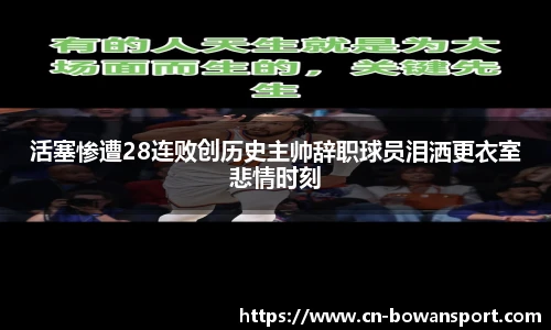 活塞惨遭28连败创历史主帅辞职球员泪洒更衣室悲情时刻