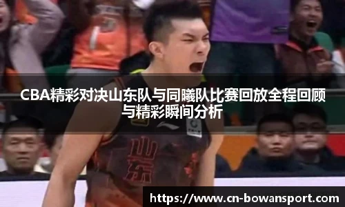CBA精彩对决山东队与同曦队比赛回放全程回顾与精彩瞬间分析