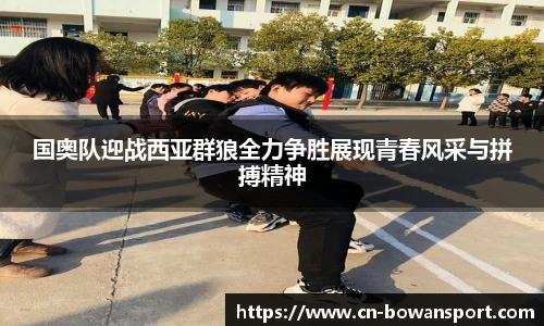 国奥队迎战西亚群狼全力争胜展现青春风采与拼搏精神