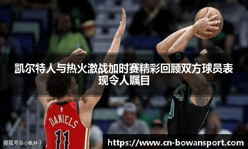 凯尔特人与热火激战加时赛精彩回顾双方球员表现令人瞩目