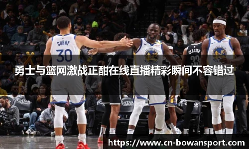 勇士与篮网激战正酣在线直播精彩瞬间不容错过