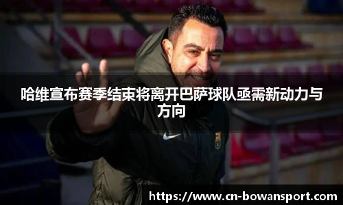 哈维宣布赛季结束将离开巴萨球队亟需新动力与方向