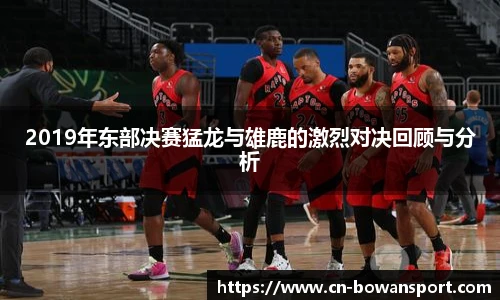 2019年东部决赛猛龙与雄鹿的激烈对决回顾与分析