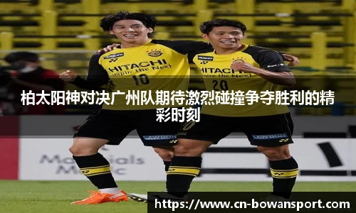 柏太阳神对决广州队期待激烈碰撞争夺胜利的精彩时刻